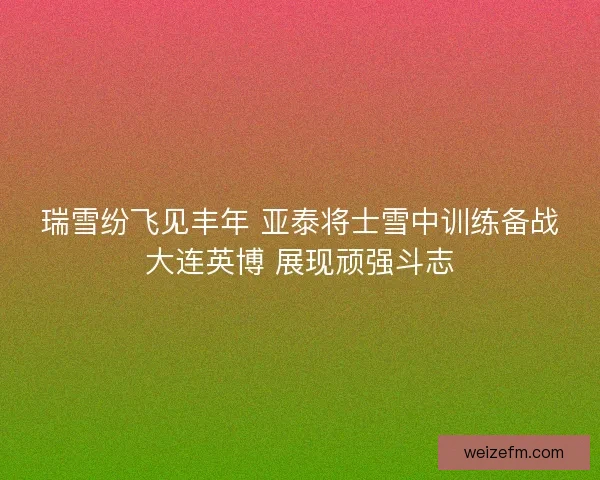 瑞雪纷飞见丰年 亚泰将士雪中训练备战大连英博 展现顽强斗志