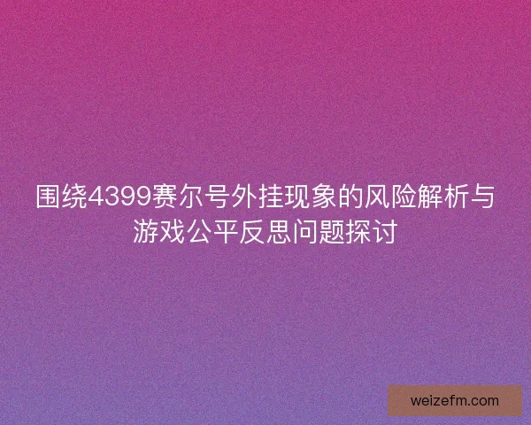围绕4399赛尔号外挂现象的风险解析与游戏公平反思问题探讨