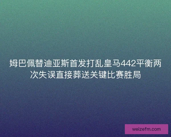 姆巴佩替迪亚斯首发打乱皇马442平衡两次失误直接葬送关键比赛胜局