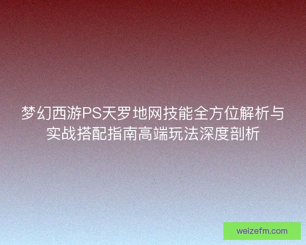 梦幻西游PS天罗地网技能全方位解析与实战搭配指南高端玩法深度剖析