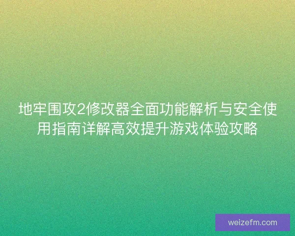 地牢围攻2修改器全面功能解析与安全使用指南详解高效提升游戏体验攻略