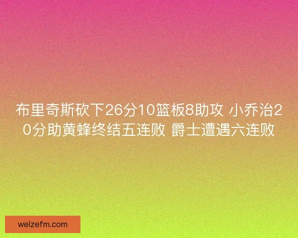 布里奇斯砍下26分10篮板8助攻 小乔治20分助黄蜂终结五连败 爵士遭遇六连败