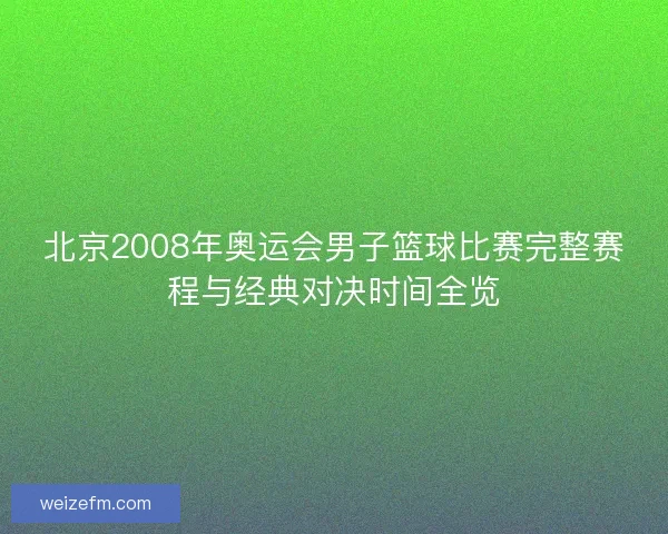 北京2008年奥运会男子篮球比赛完整赛程与经典对决时间全览