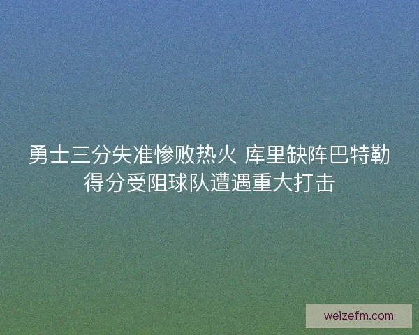 勇士三分失准惨败热火 库里缺阵巴特勒得分受阻球队遭遇重大打击