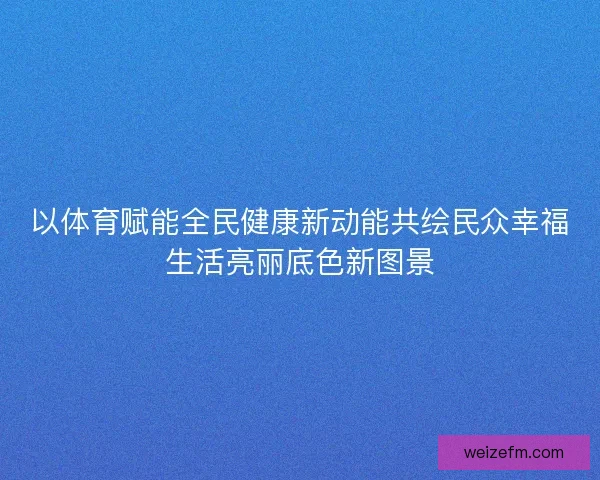 以体育赋能全民健康新动能共绘民众幸福生活亮丽底色新图景