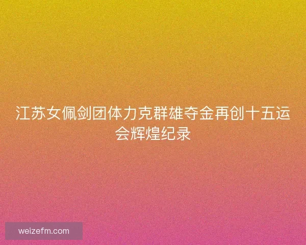 江苏女佩剑团体力克群雄夺金再创十五运会辉煌纪录