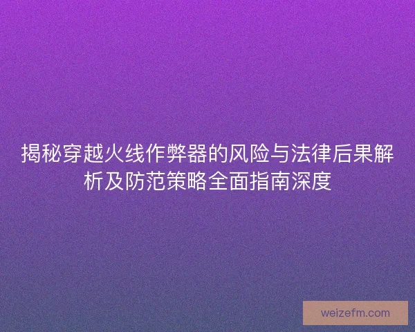 揭秘穿越火线作弊器的风险与法律后果解析及防范策略全面指南深度