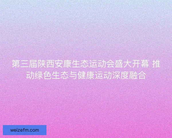 第三届陕西安康生态运动会盛大开幕 推动绿色生态与健康运动深度融合