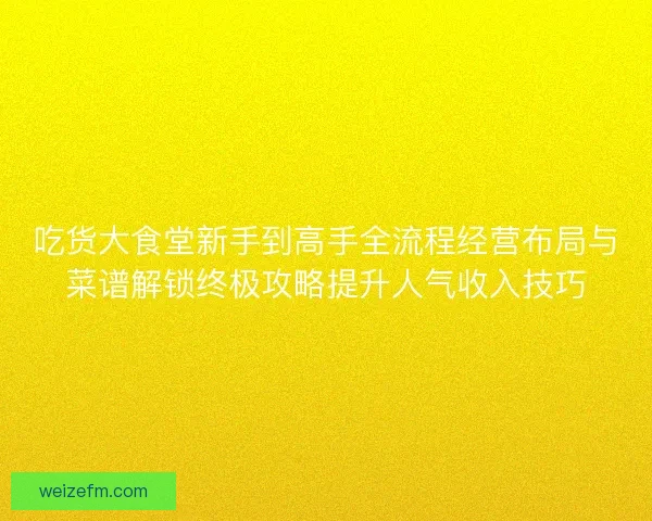吃货大食堂新手到高手全流程经营布局与菜谱解锁终极攻略提升人气收入技巧