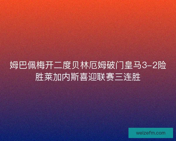 姆巴佩梅开二度贝林厄姆破门皇马3-2险胜莱加内斯喜迎联赛三连胜