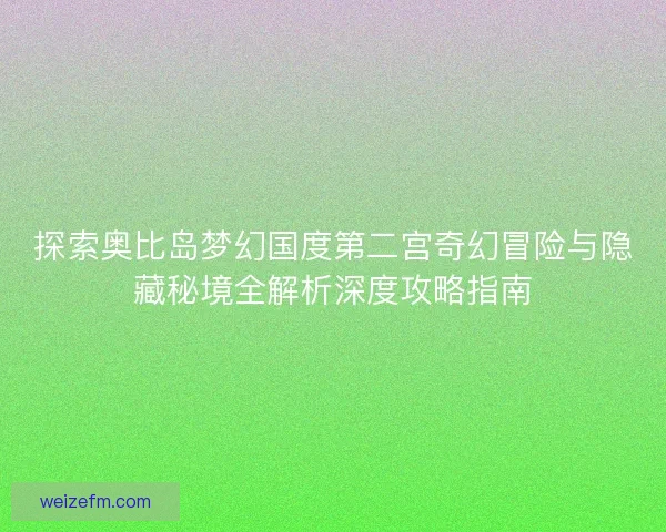 探索奥比岛梦幻国度第二宫奇幻冒险与隐藏秘境全解析深度攻略指南