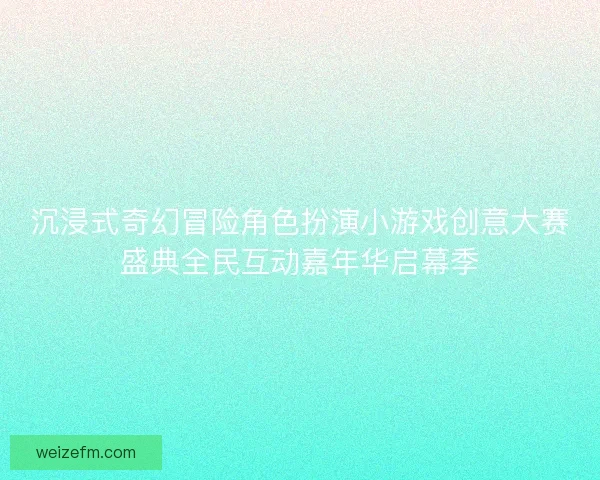 沉浸式奇幻冒险角色扮演小游戏创意大赛盛典全民互动嘉年华启幕季