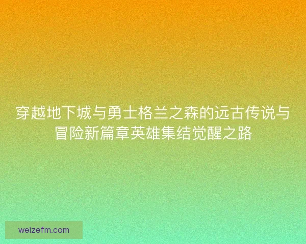 穿越地下城与勇士格兰之森的远古传说与冒险新篇章英雄集结觉醒之路