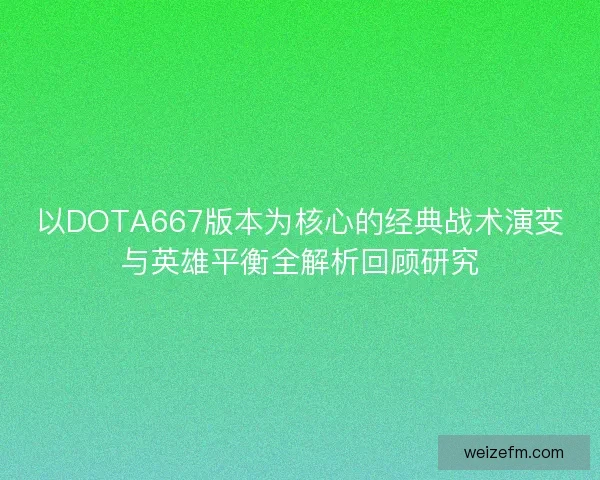 以DOTA667版本为核心的经典战术演变与英雄平衡全解析回顾研究 以DOTA667版本为核心的经典战术演变与英雄平衡全解析回顾研究