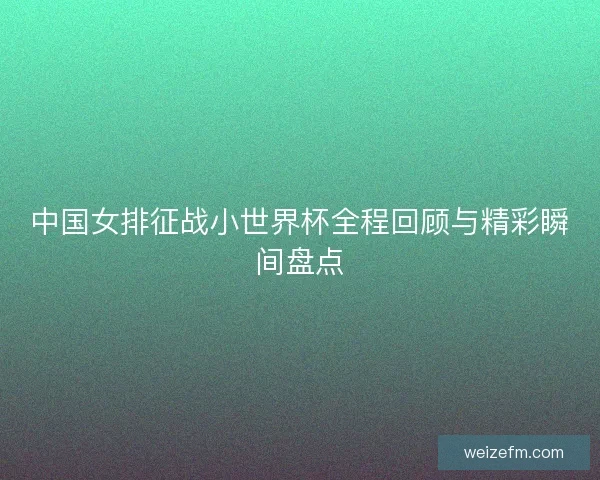 中国女排征战小世界杯全程回顾与精彩瞬间盘点