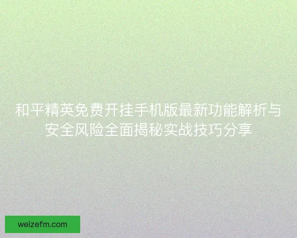 和平精英免费开挂手机版最新功能解析与安全风险全面揭秘实战技巧分享