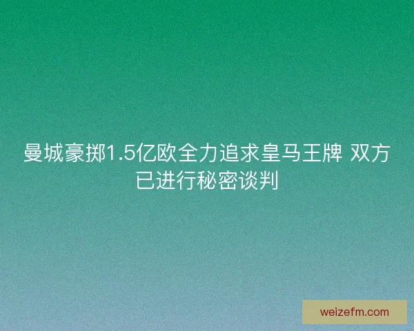 曼城豪掷1.5亿欧全力追求皇马王牌 双方已进行秘密谈判