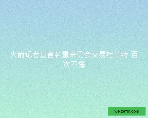 火箭记者直言若重来仍会交易杜兰特 百次不悔