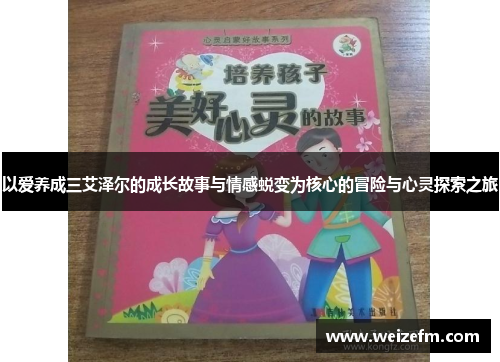 以爱养成三艾泽尔的成长故事与情感蜕变为核心的冒险与心灵探索之旅